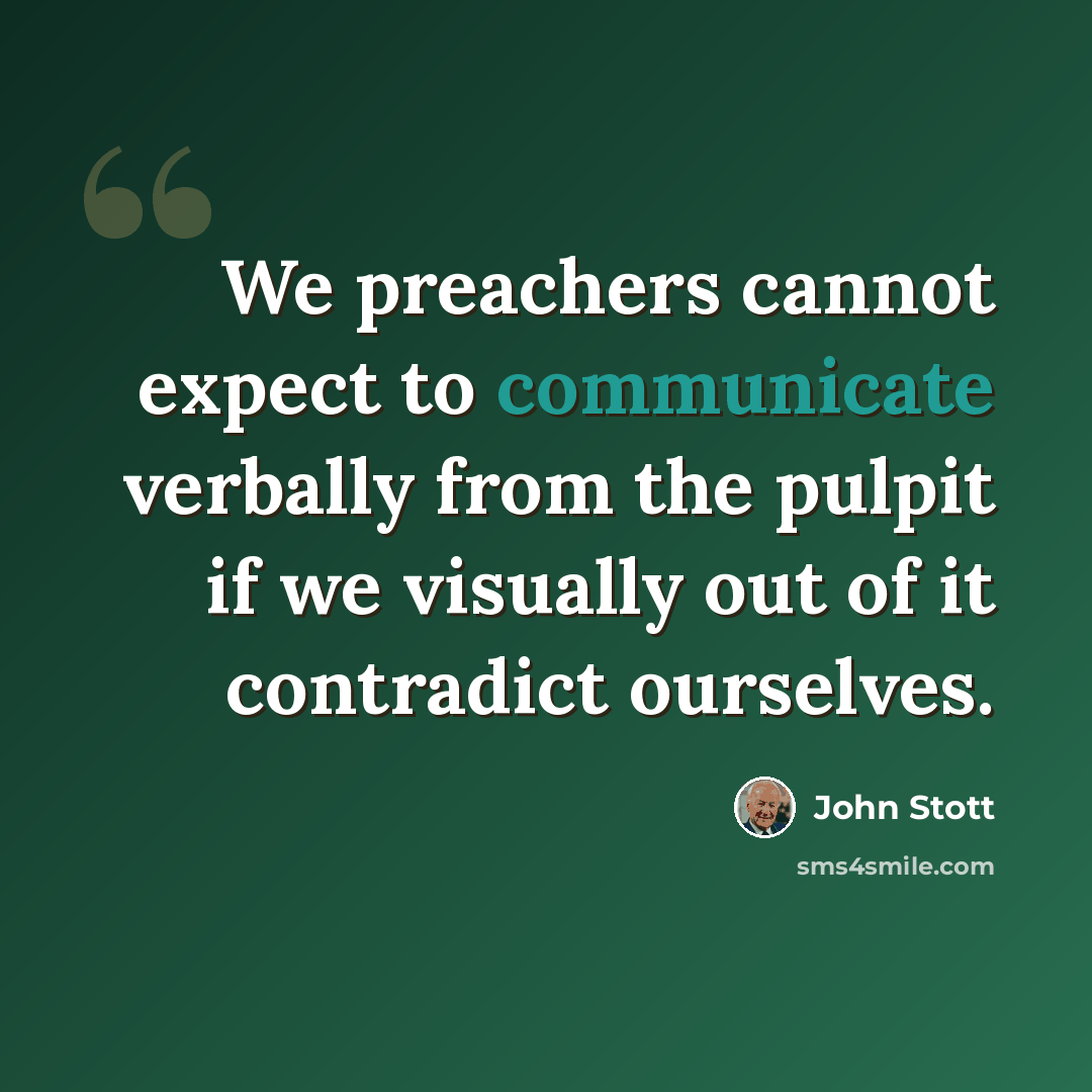 “We preachers cannot expect to communicate verbally from the pulpit if we visually out of it contradict ourselves.” quote by John Stott