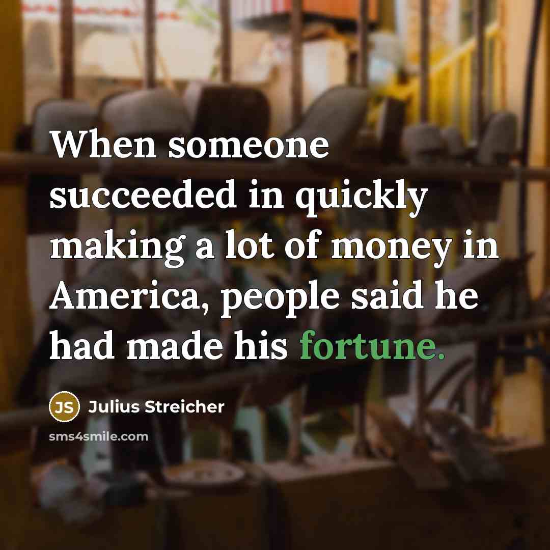 “When someone succeeded in quickly making a lot of money in America, people said he had made his fortune.” quote by Julius Streicher
