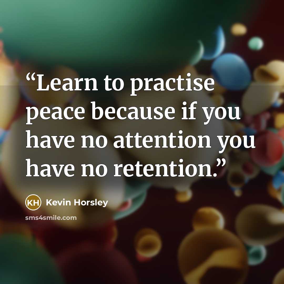 “Learn to practise peace because if you have no attention you have no retention.” quote by Kevin Horsley
