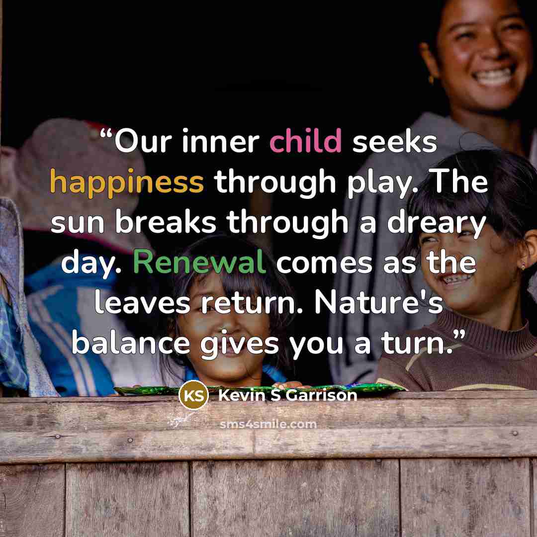 “Our inner child seeks happiness through play. The sun breaks through a dreary day. Renewal comes as the leaves return. Nature's balance gives you a turn.” quote by Kevin S Garrison