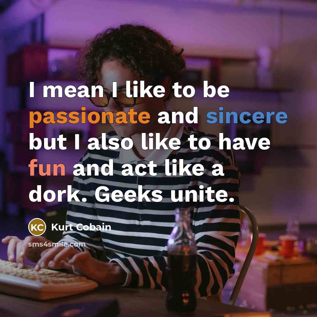 “I mean I like to be passionate and sincere but I also like to have fun and act like a dork. Geeks unite.” quote by Kurt Cobain