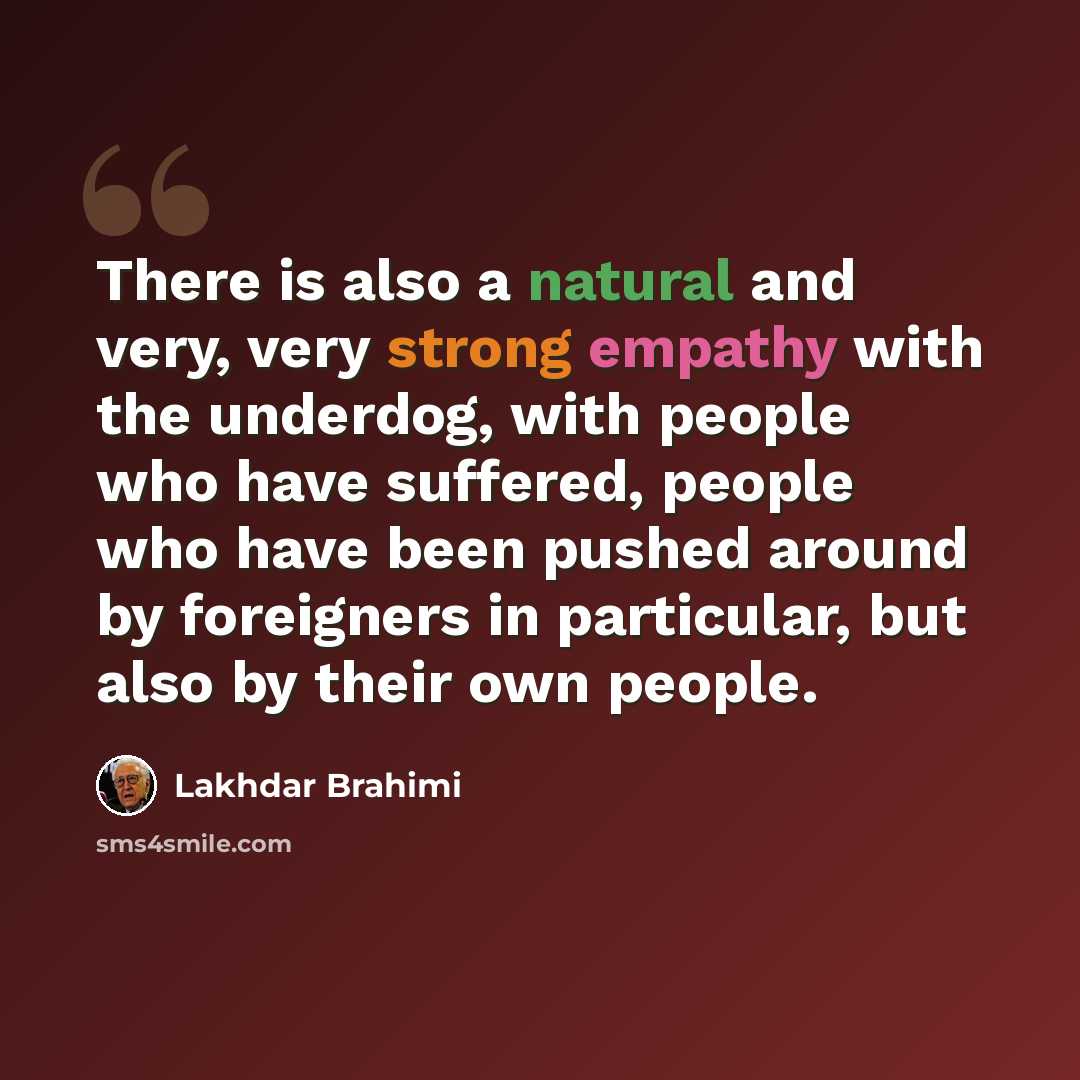 “There is also a natural and very, very strong empathy with the underdog, with people who have suffered, people who have been pushed around by foreigners in particular, but also by their own people.” quote by Lakhdar Brahimi