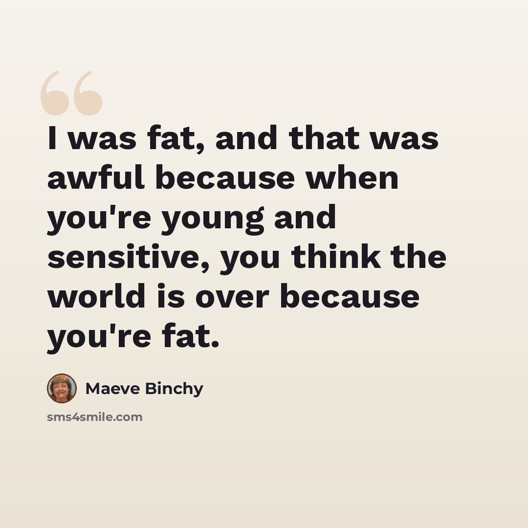 “I was fat, and that was awful because when you're young and sensitive, you think the world is over because you're fat.” quote by Maeve Binchy