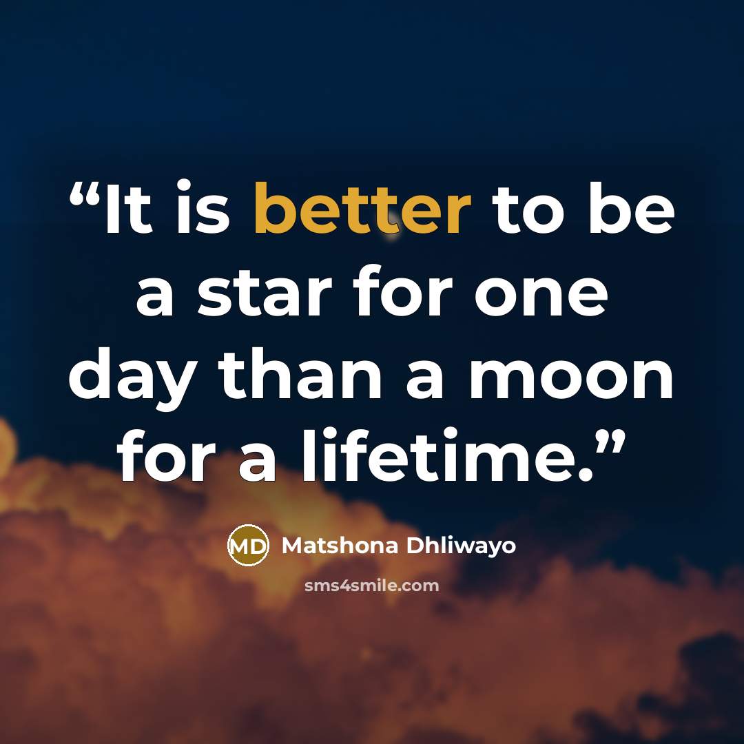 “It is better to be a star for one day than a moon for a lifetime.” quote by Matshona Dhliwayo