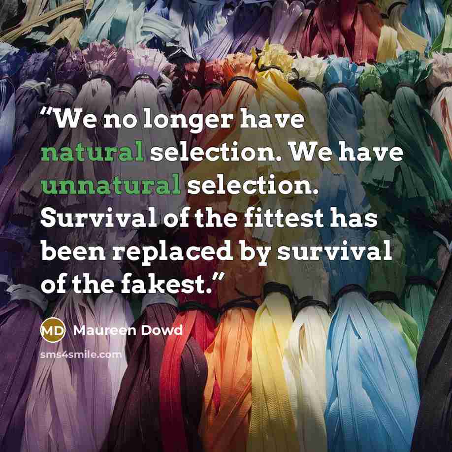 “We no longer have natural selection. We have unnatural selection. Survival of the fittest has been replaced by survival of the fakest.” quote by Maureen Dowd