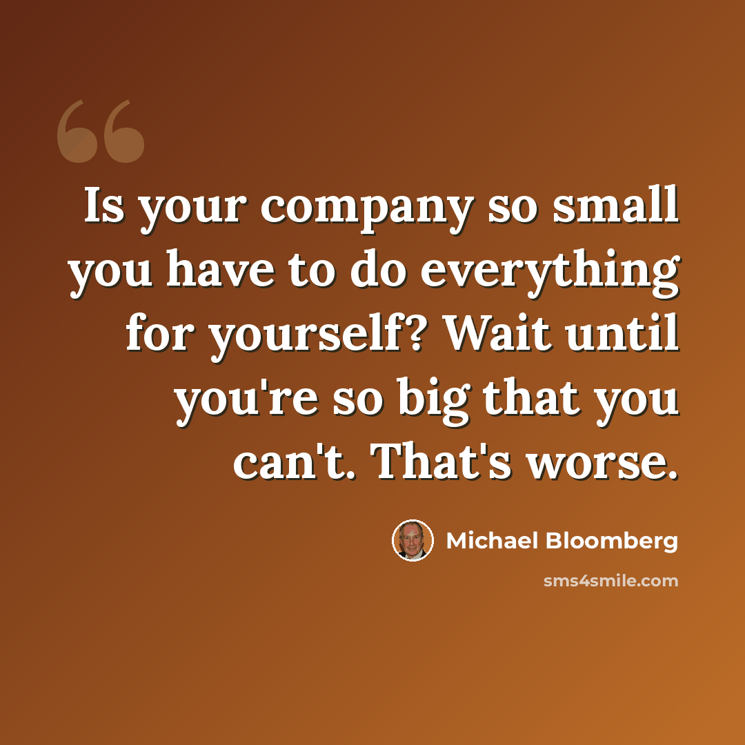 “Is your company so small you have to do everything for yourself? Wait until you're so big that you can't. That's worse.” quote by Michael Bloomberg