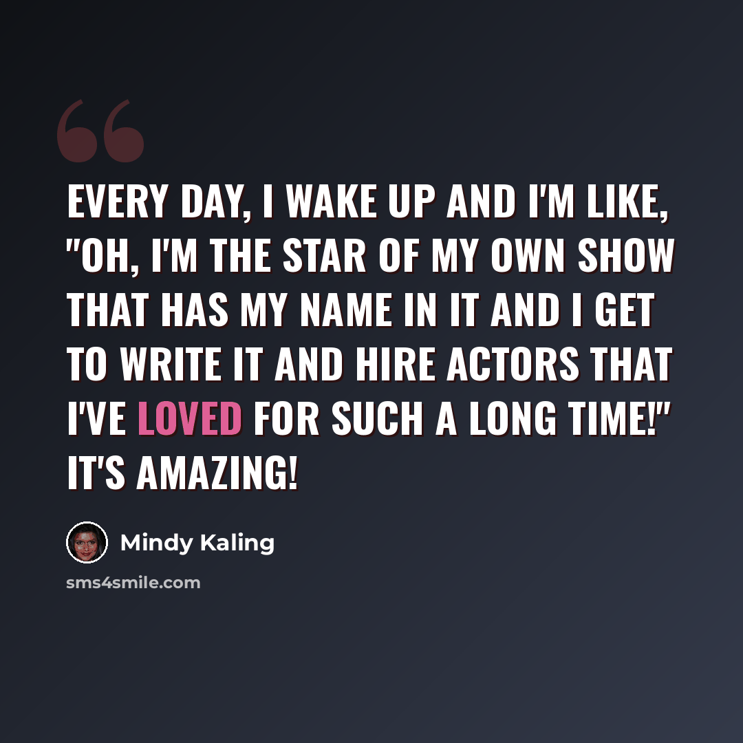 “Every day, I wake up and I'm like, "Oh, I'm the star of my own show that has my name in it and I get to write it and hire actors that I've loved for such a long time!" It's amazing!” quote by Mindy Kaling
