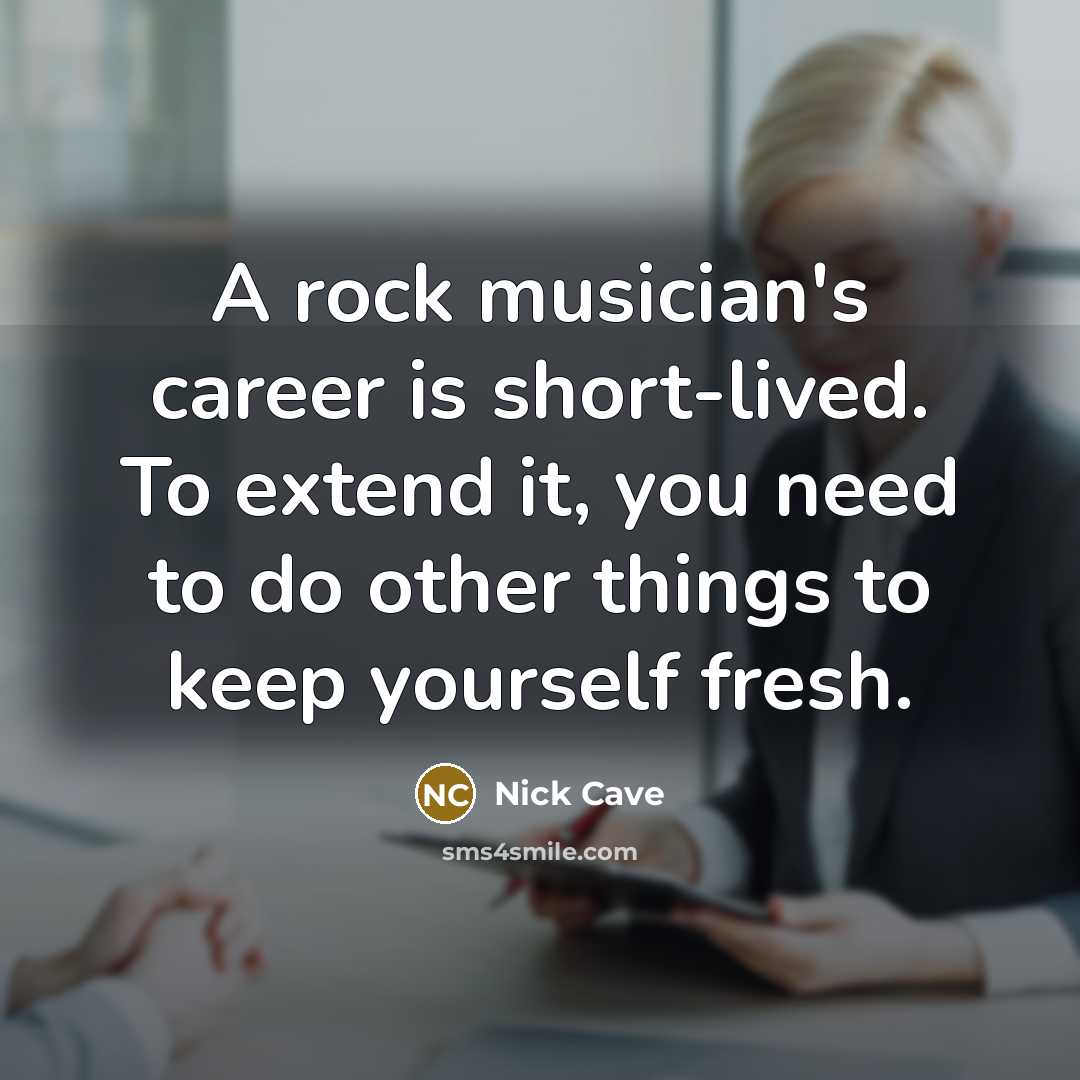 “A rock musician's career is short-lived. To extend it, you need to do other things to keep yourself fresh.” quote by Nick Cave