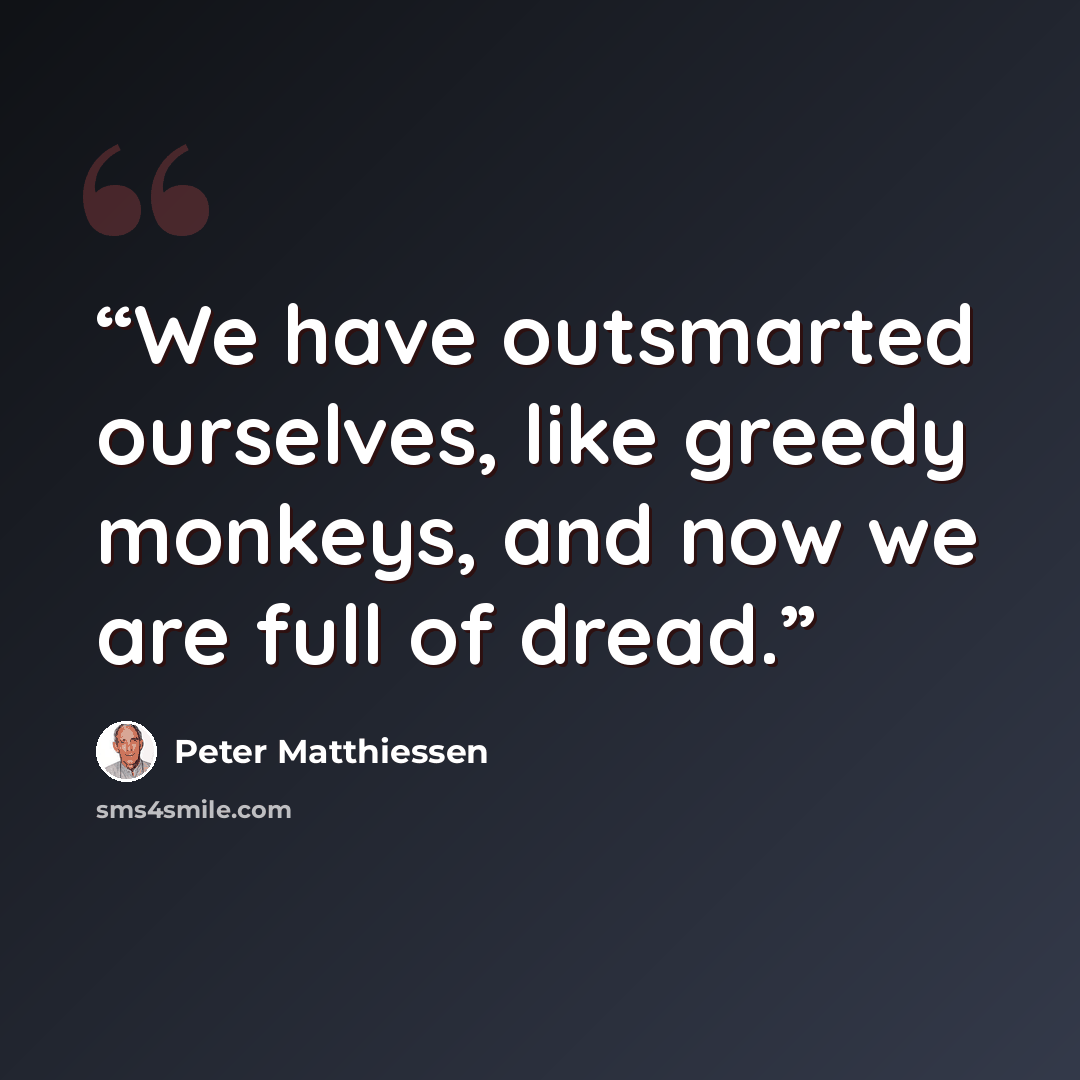 “We have outsmarted ourselves, like greedy monkeys, and now we are full of dread.” quote by Peter Matthiessen