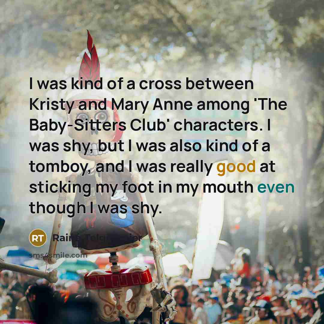“I was kind of a cross between Kristy and Mary Anne among 'The Baby-Sitters Club' characters. I was shy, but I was also kind of a tomboy, and I was really good at sticking my foot in my mouth even though I was shy.” quote by Raina Telgemeier