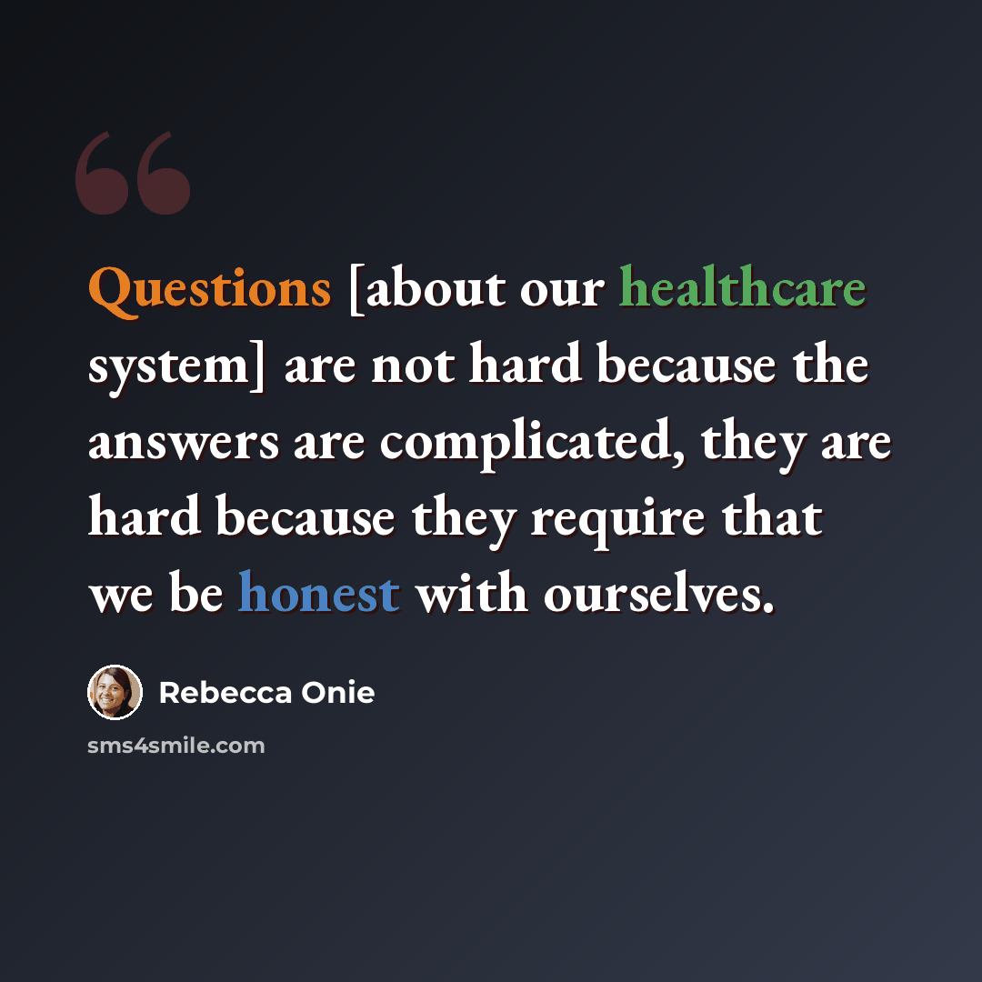 “Questions [about our healthcare system] are not hard because the answers are complicated, they are hard because they require that we be honest with ourselves.” quote by Rebecca Onie
