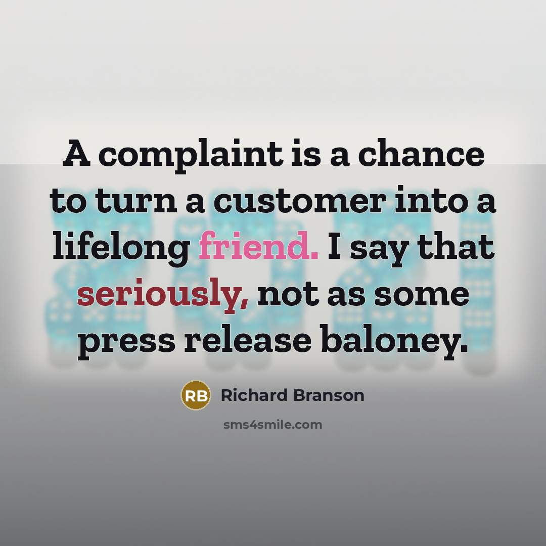 “A complaint is a chance to turn a customer into a lifelong friend. I say that seriously, not as some press release baloney.” quote by Richard Branson