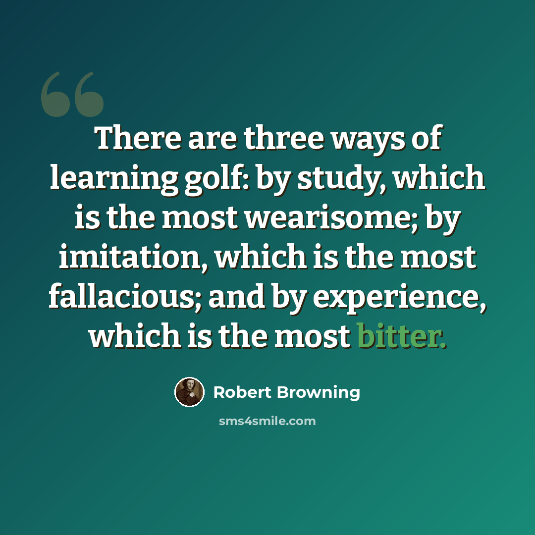 “There are three ways of learning golf: by study, which is the most wearisome; by imitation, which is the most fallacious; and by experience, which is the most bitter.” quote by Robert Browning