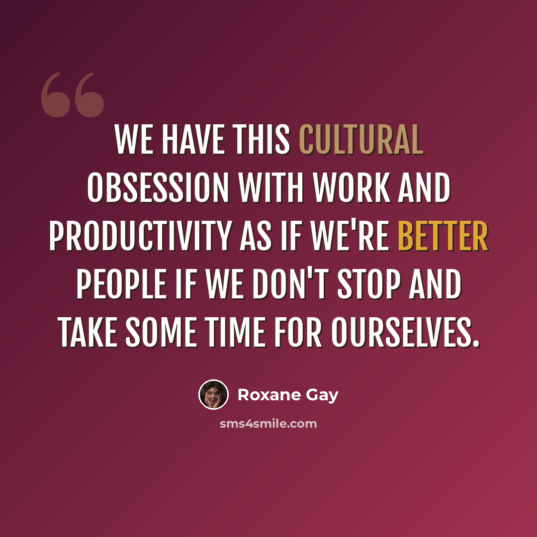 “We have this cultural obsession with work and productivity as if we're better people if we don't stop and take some time for ourselves.” quote by Roxane Gay