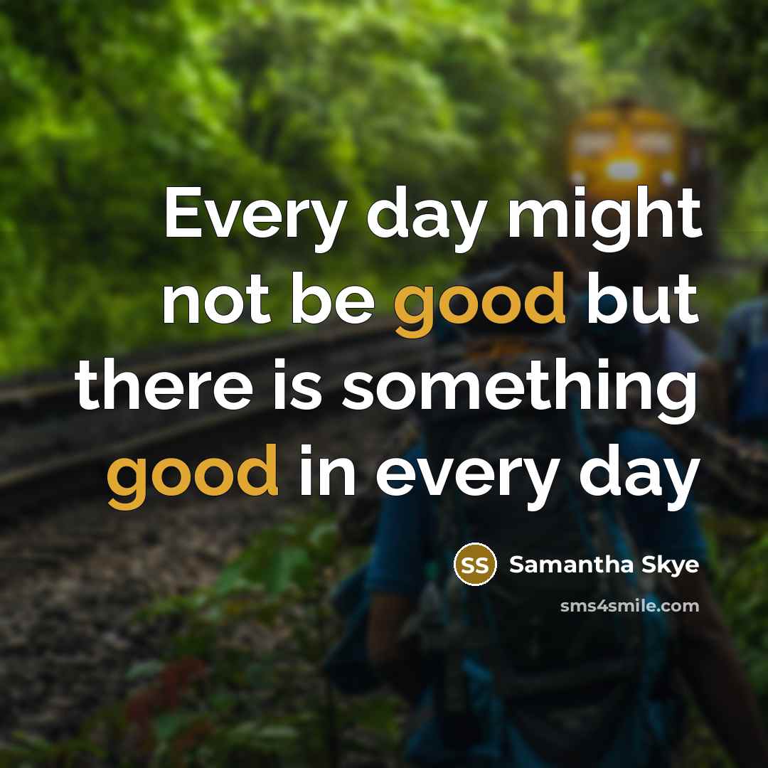 “Every day might not be good but there is something good in every day” quote by Samantha Skye