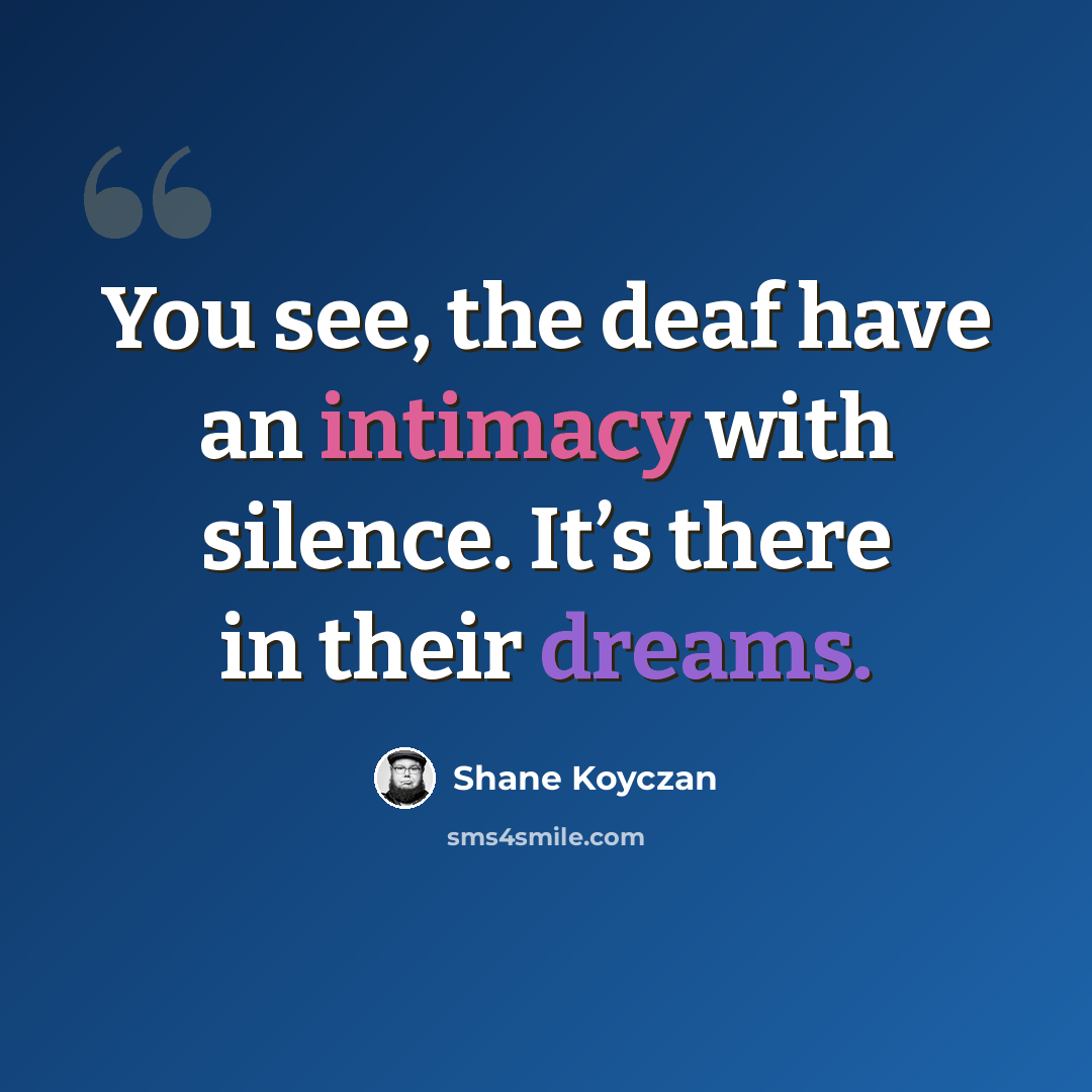 “You see, the deaf have an intimacy with silence. It’s there in their dreams.” quote by Shane Koyczan