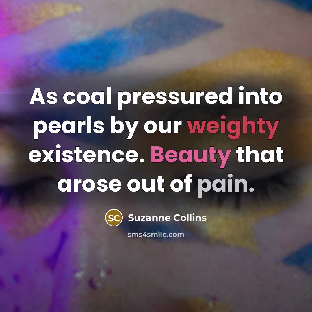 “As coal pressured into pearls by our weighty existence. Beauty that arose out of pain.” quote by Suzanne Collins