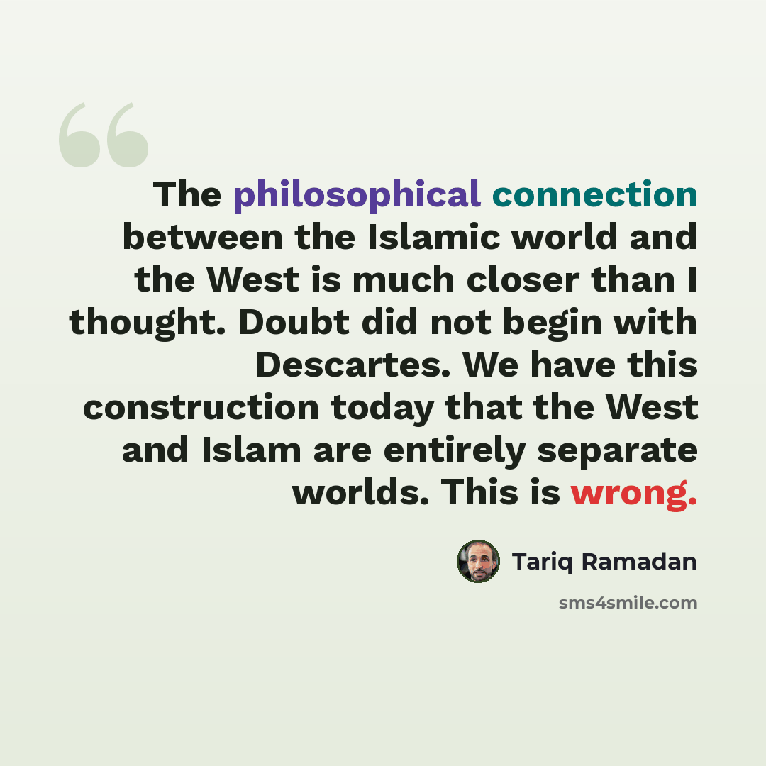 “The philosophical connection between the Islamic world and the West is much closer than I thought. Doubt did not begin with Descartes. We have this construction today that the West and Islam are entirely separate worlds. This is wrong.” quote by Tariq Ramadan