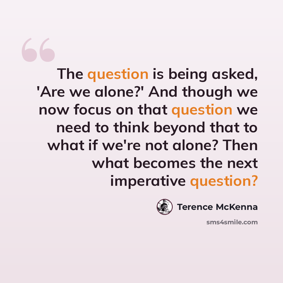 “The question is being asked, 'Are we alone?' And though we now focus on that question we need to think beyond that to what if we're not alone? Then what becomes the next imperative question?” quote by Terence McKenna