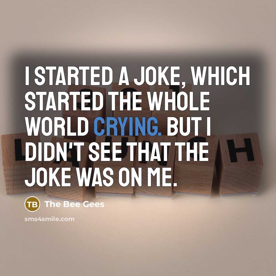 “I started a joke, which started the whole world crying. But I didn't see that the joke was on me.” quote by The Bee Gees