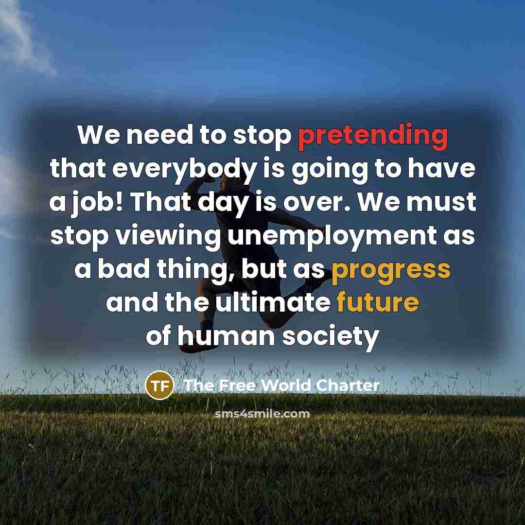 “We need to stop pretending that everybody is going to have a job! That day is over. We must stop viewing unemployment as a bad thing, but as progress and the ultimate future of human society” quote by The Free World Charter