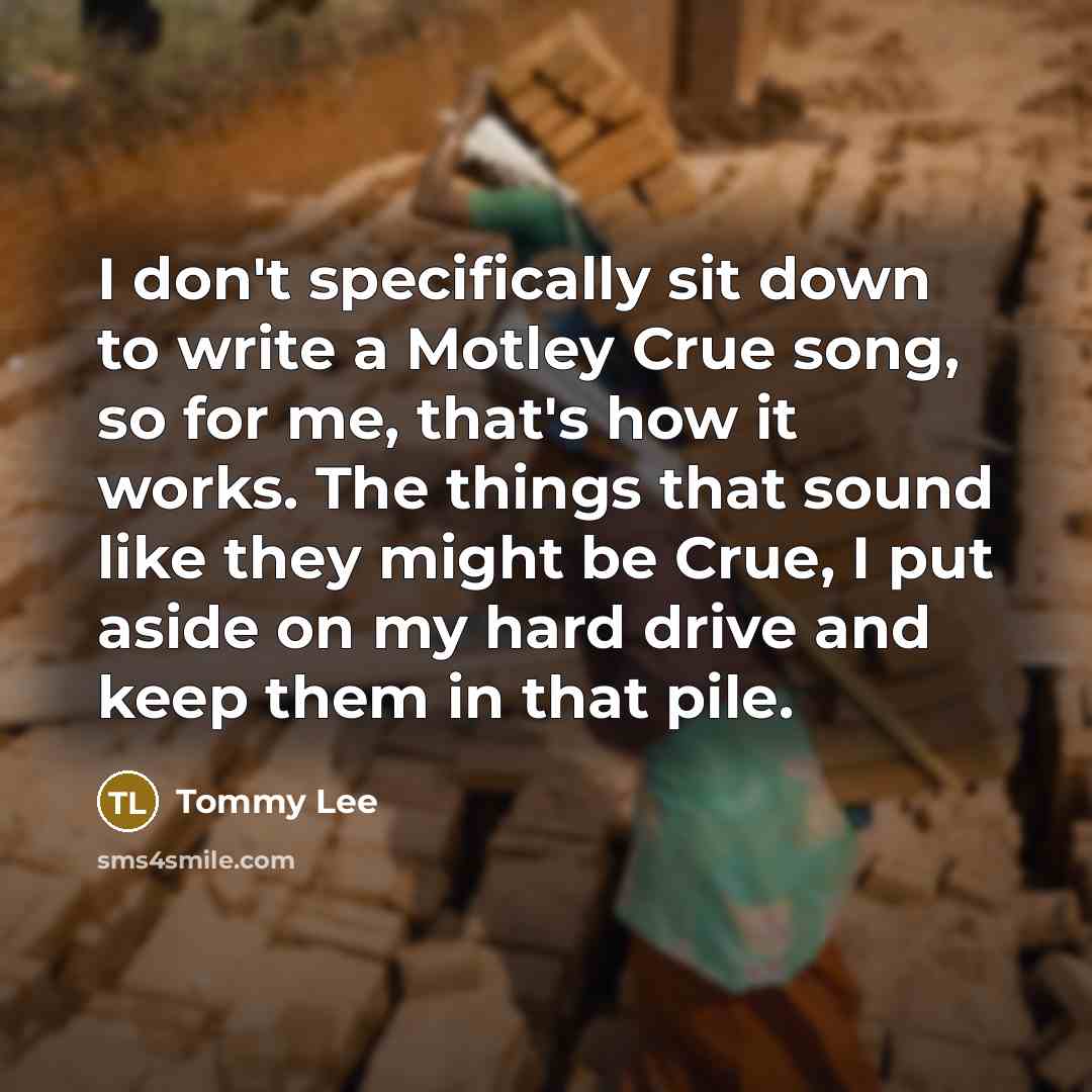 “I don't specifically sit down to write a Motley Crue song, so for me, that's how it works. The things that sound like they might be Crue, I put aside on my hard drive and keep them in that pile.” quote by Tommy Lee