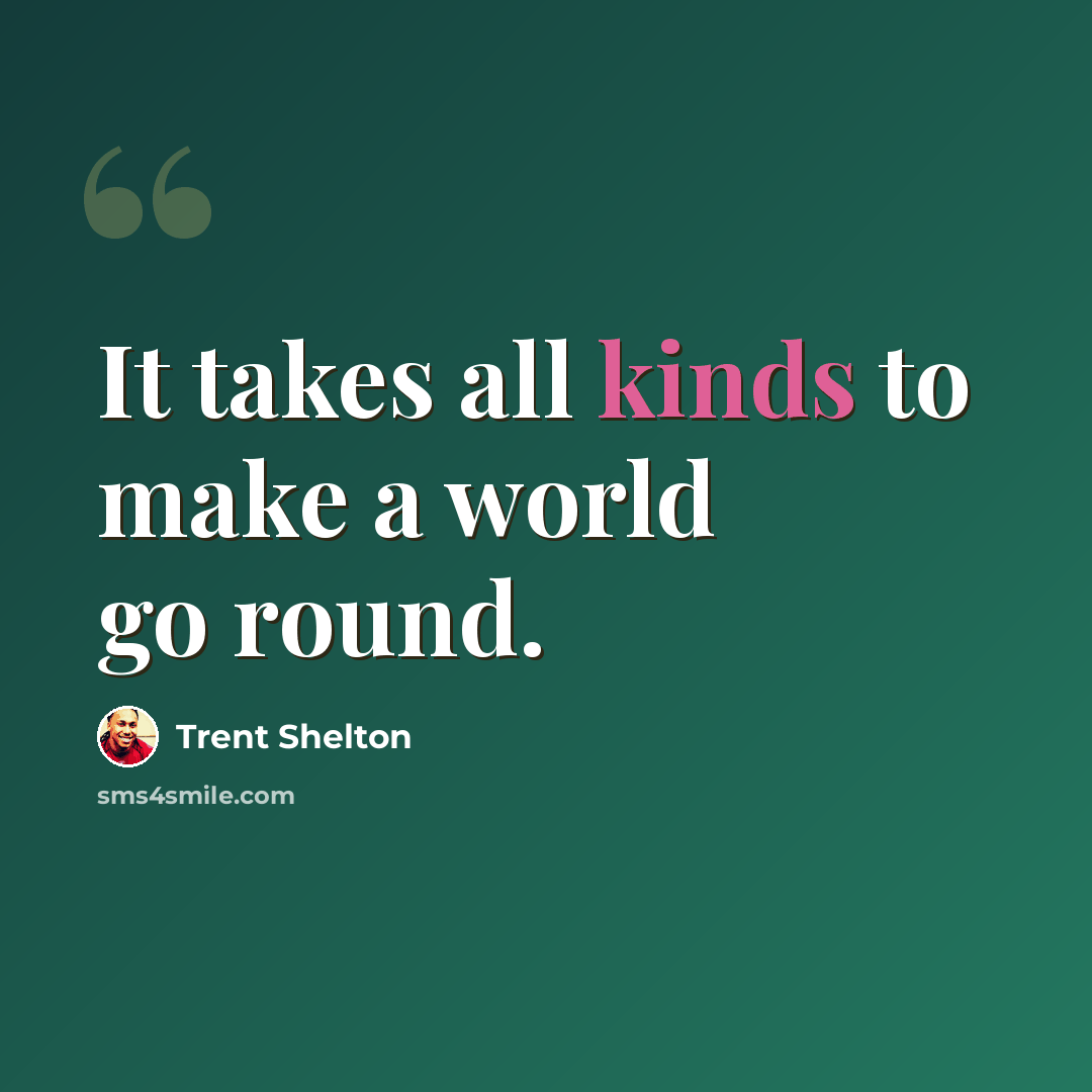 “It takes all kinds to make a world go round.” quote by Trent Shelton