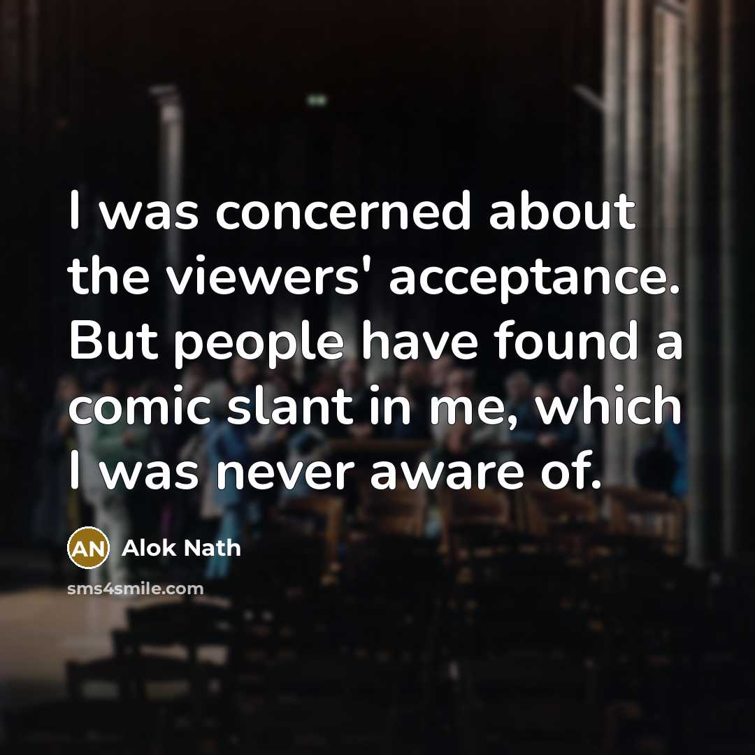 “I was concerned about the viewers' acceptance. But people have found a comic slant in me, which I was never aware of.” quote by Alok Nath