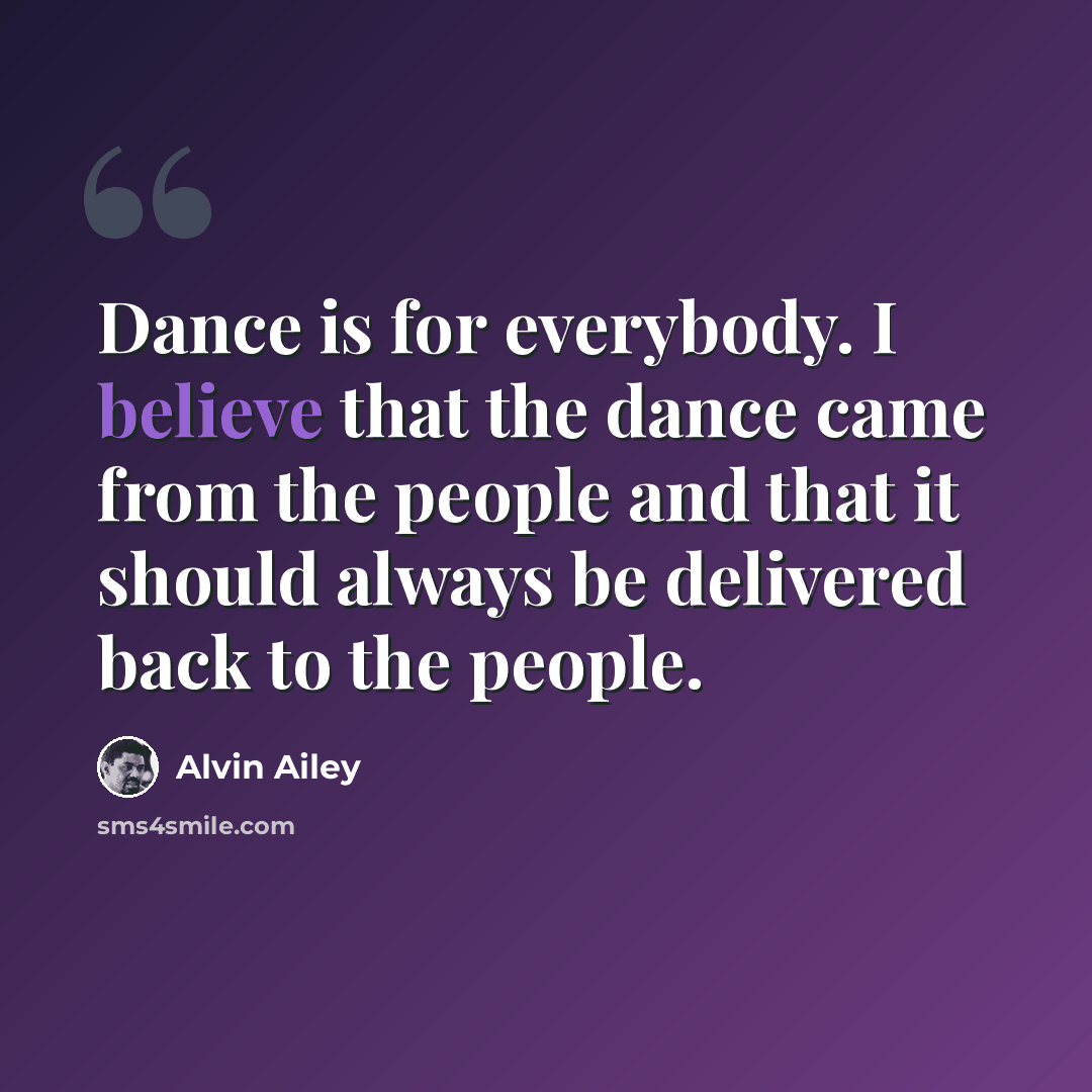 “Dance is for everybody. I believe that the dance came from the people and that it should always be delivered back to the people.” quote by Alvin Ailey