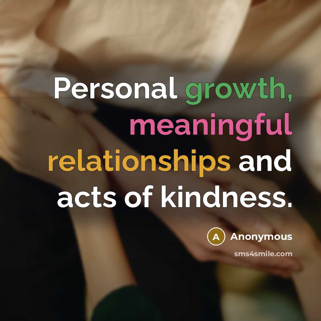 “Personal growth, meaningful relationships and acts of kindness.” quote by Anonymous