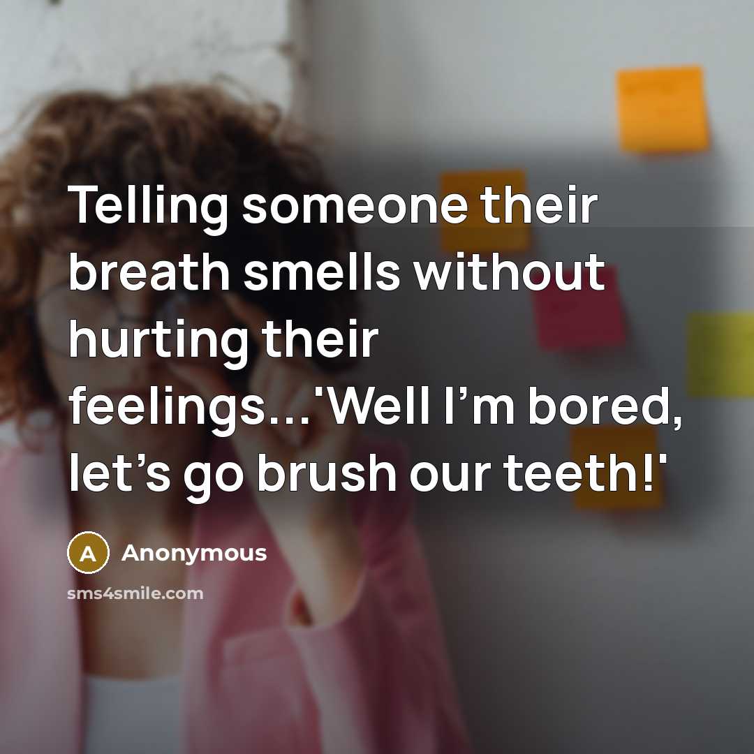 “Telling someone their breath smells without hurting their feelings...'Well I'm bored, let's go brush our teeth!'” quote by Anonymous