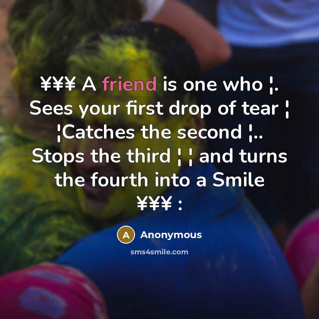 “¥¥¥ A friend is one who ¦. Sees your first drop of tear ¦ ¦Catches the second ¦.. Stops the third ¦ ¦ and turns the fourth into a Smile ¥¥¥ :” quote by Anonymous