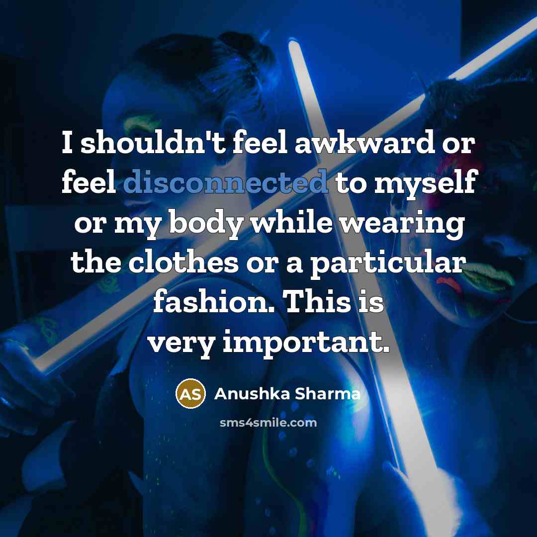 “I shouldn't feel awkward or feel disconnected to myself or my body while wearing the clothes or a particular fashion. This is very important.” quote by Anushka Sharma