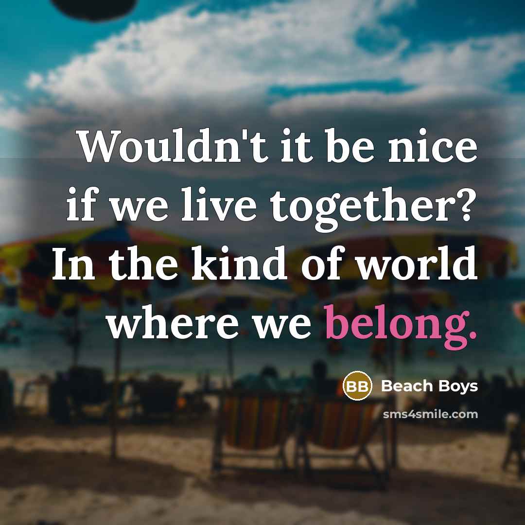 “Wouldn't it be nice if we live together? In the kind of world where we belong.” quote by Beach Boys
