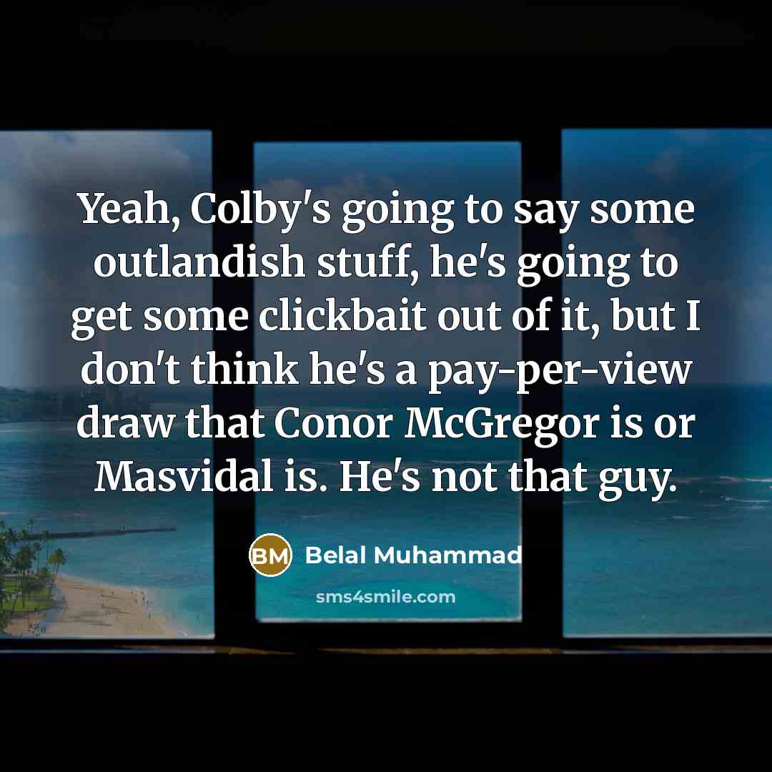 “Yeah, Colby's going to say some outlandish stuff, he's going to get some clickbait out of it, but I don't think he's a pay-per-view draw that Conor McGregor is or Masvidal is. He's not that guy.” quote by Belal Muhammad