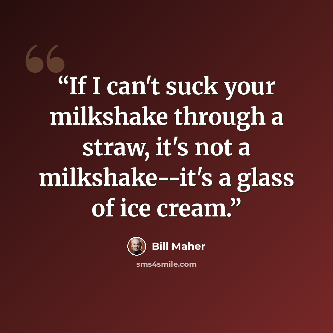 “If I can't suck your milkshake through a straw, it's not a milkshake--it's a glass of ice cream.” quote by Bill Maher