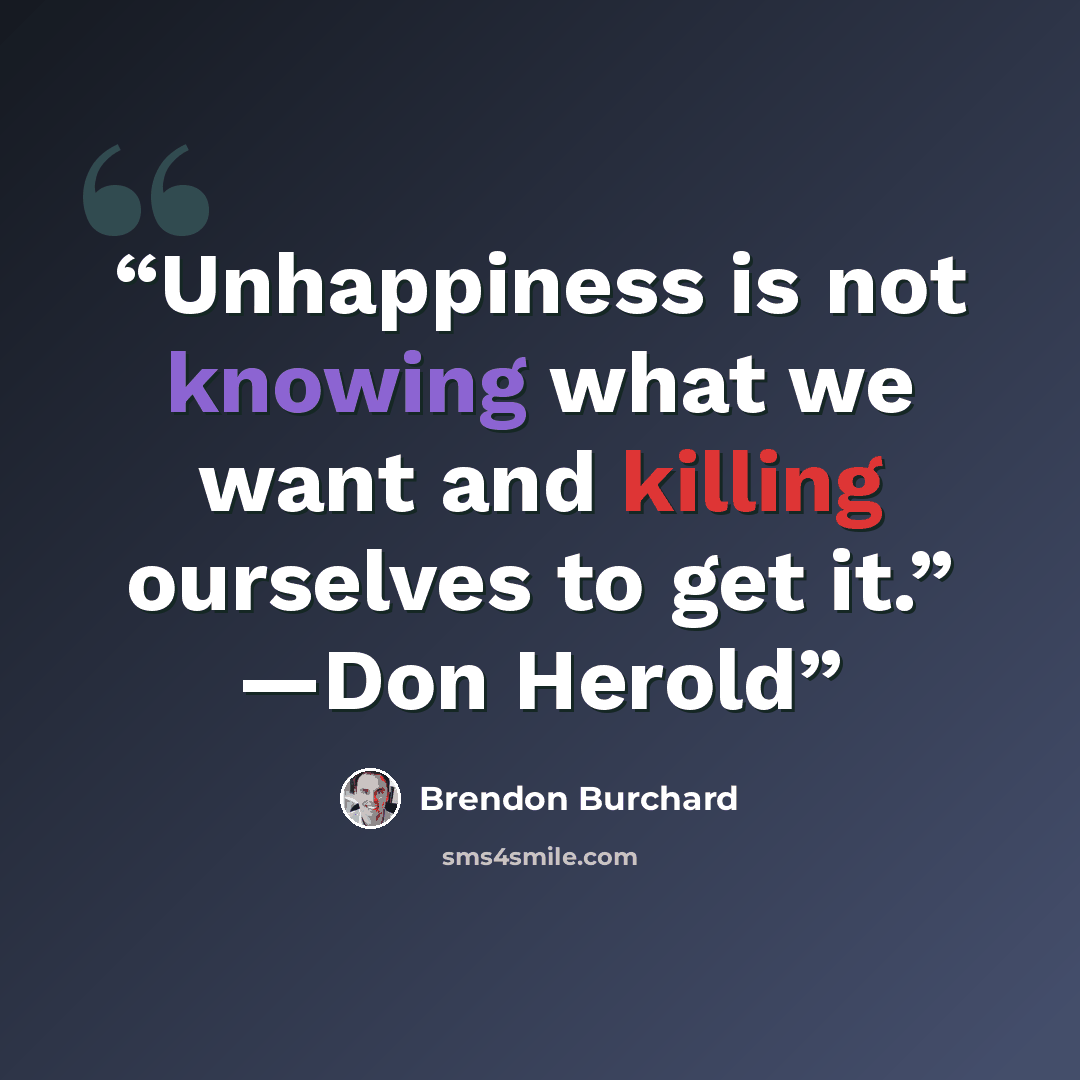 “Unhappiness is not knowing what we want and killing ourselves to get it.” —Don Herold” quote by Brendon Burchard