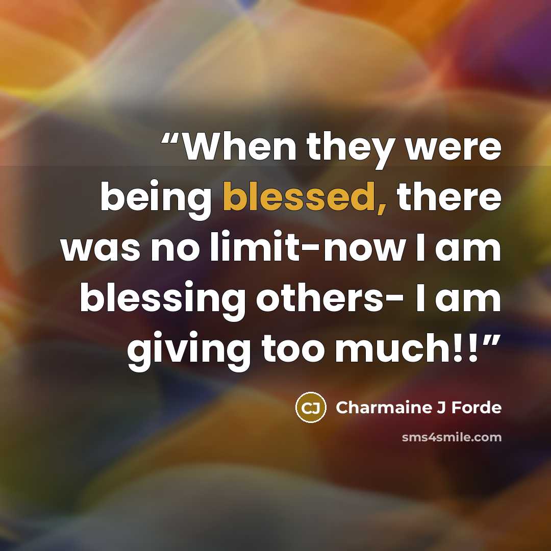 “When they were being blessed, there was no limit-now I am blessing others- I am giving too much!!” quote by Charmaine J Forde