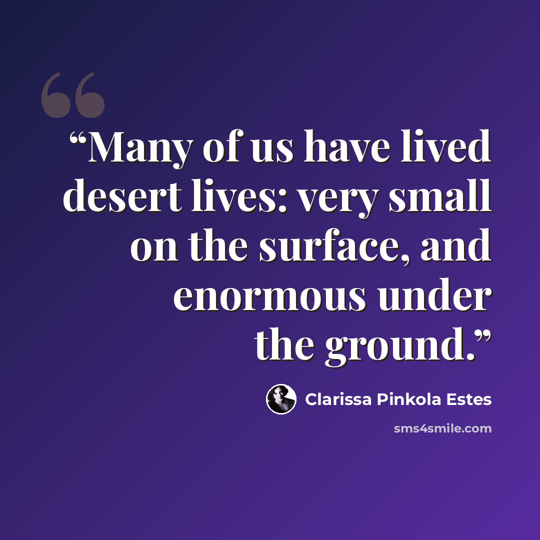 “Many of us have lived desert lives: very small on the surface, and enormous under the ground.” quote by Clarissa Pinkola Estés