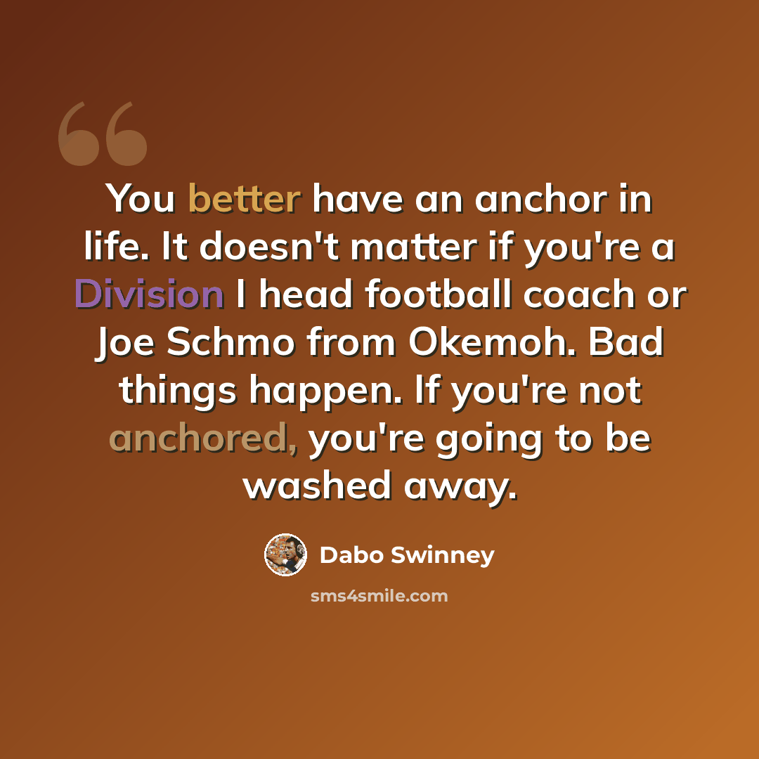 “You better have an anchor in life. It doesn't matter if you're a Division I head football coach or Joe Schmo from Okemoh. Bad things happen. If you're not anchored, you're going to be washed away.” quote by Dabo Swinney