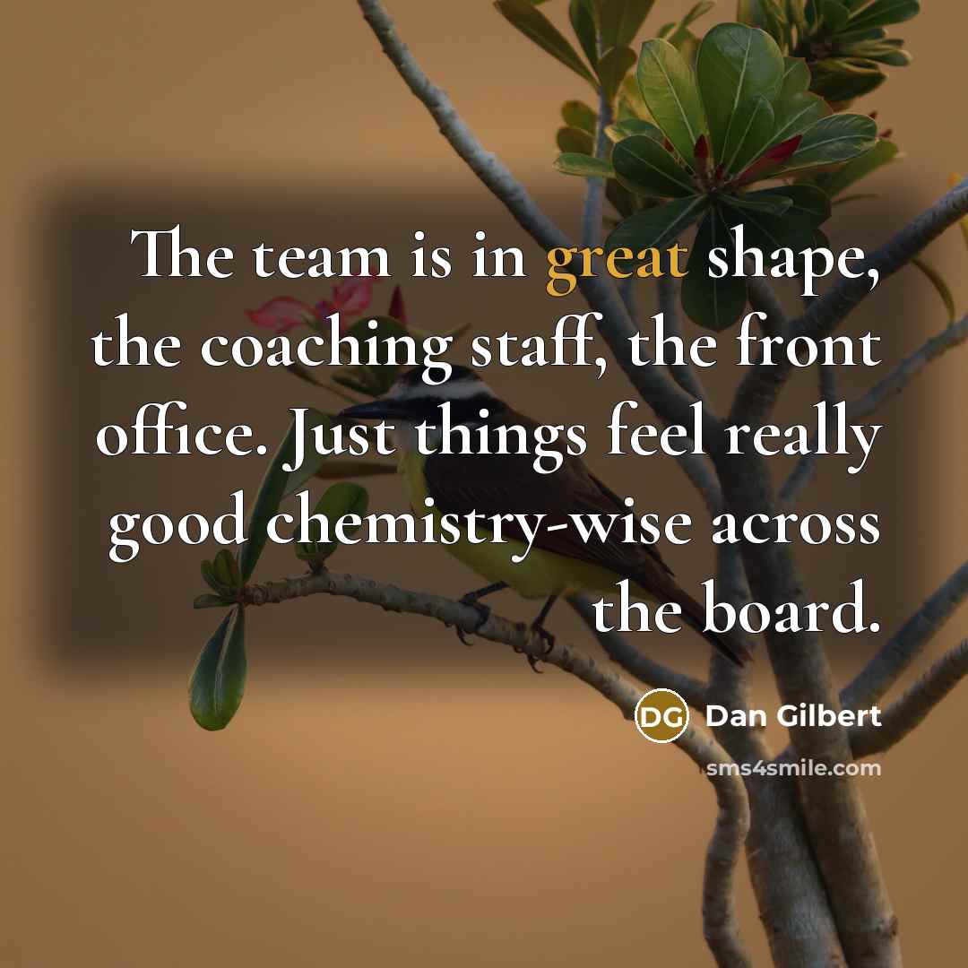 “The team is in great shape, the coaching staff, the front office. Just things feel really good chemistry-wise across the board.” quote by Dan Gilbert