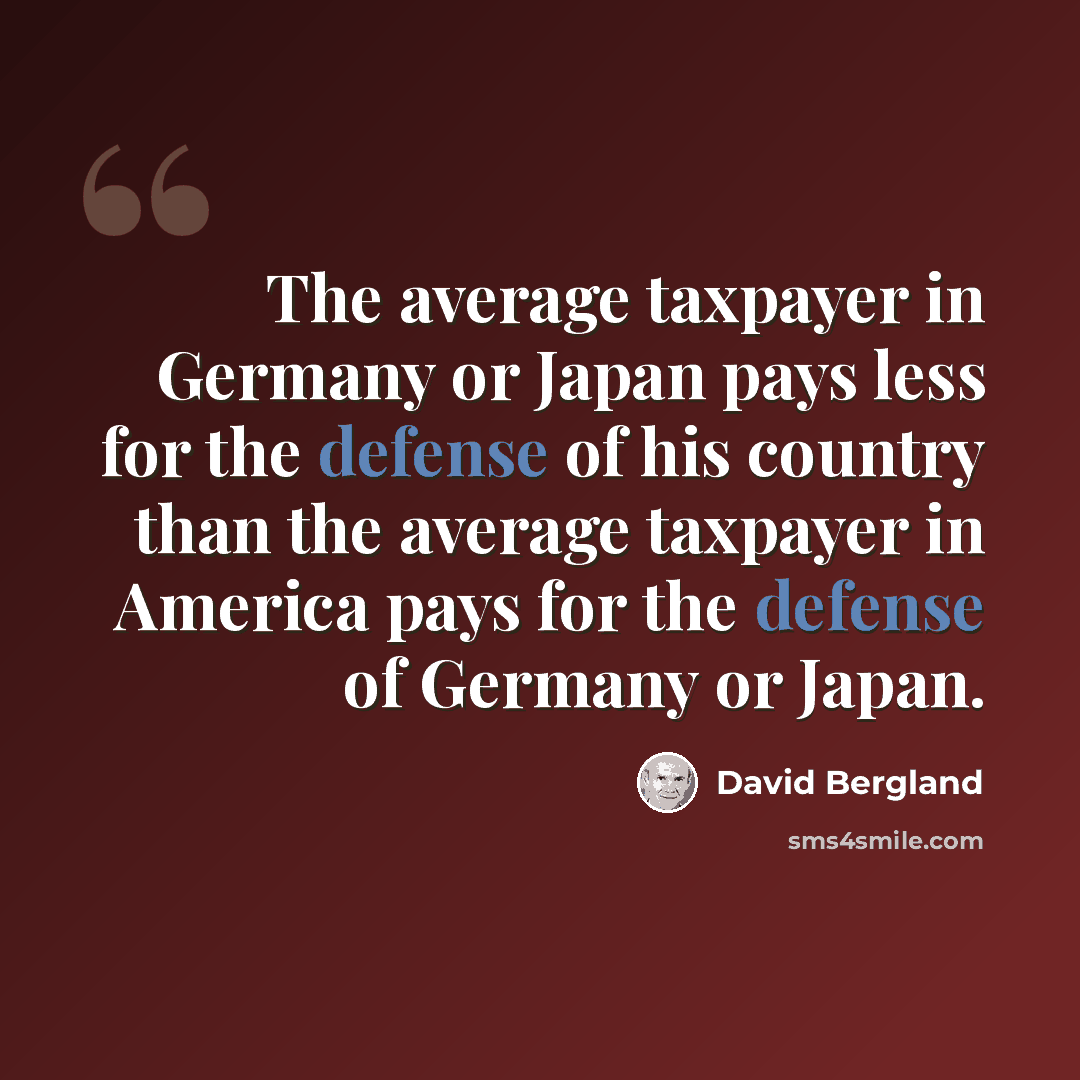 “The average taxpayer in Germany or Japan pays less for the defense of his country than the average taxpayer in America pays for the defense of Germany or Japan.” quote by David Bergland