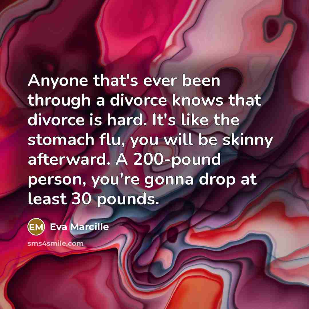 “Anyone that's ever been through a divorce knows that divorce is hard. It's like the stomach flu, you will be skinny afterward. A 200-pound person, you're gonna drop at least 30 pounds.” quote by Eva Marcille