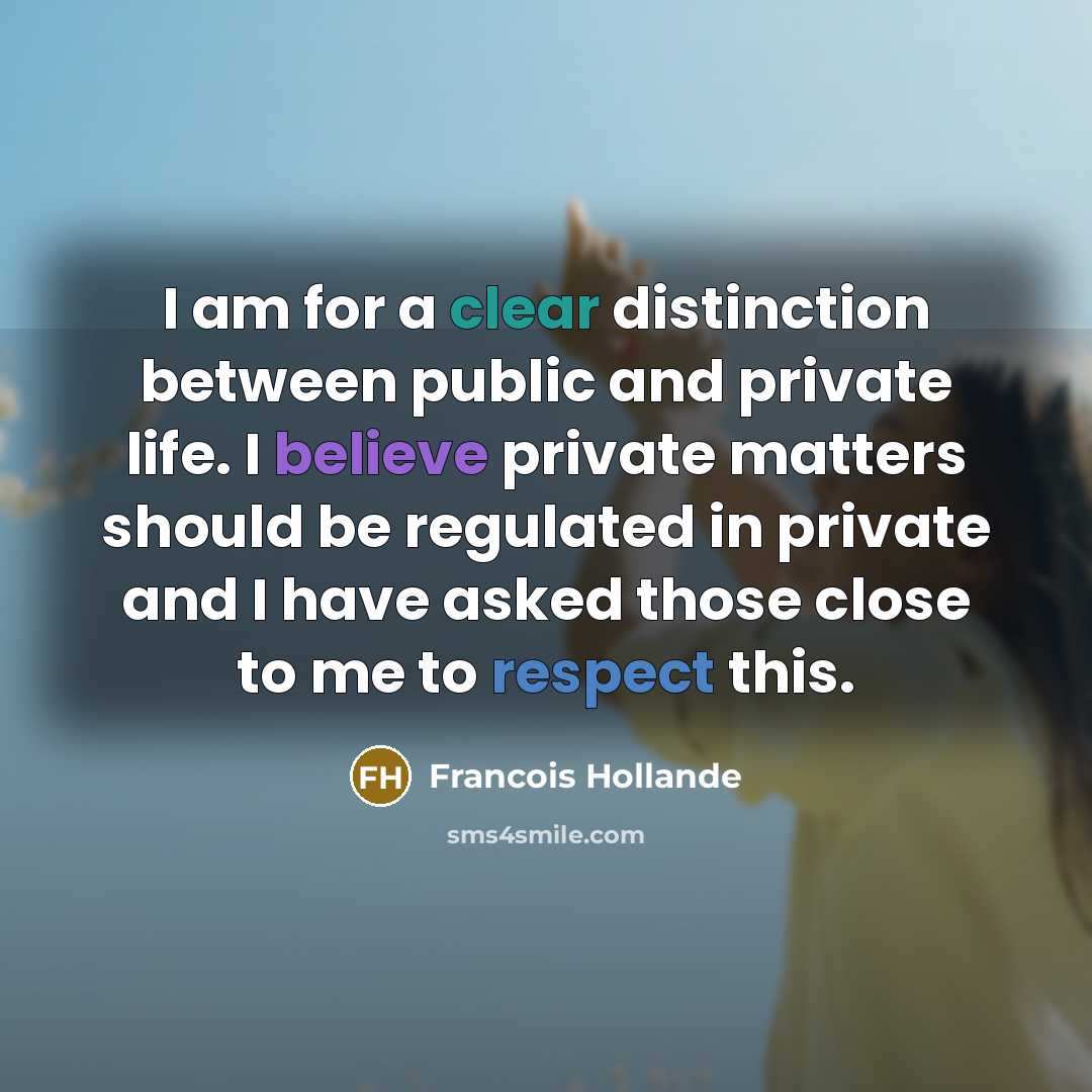 “I am for a clear distinction between public and private life. I believe private matters should be regulated in private and I have asked those close to me to respect this.” quote by Francois Hollande