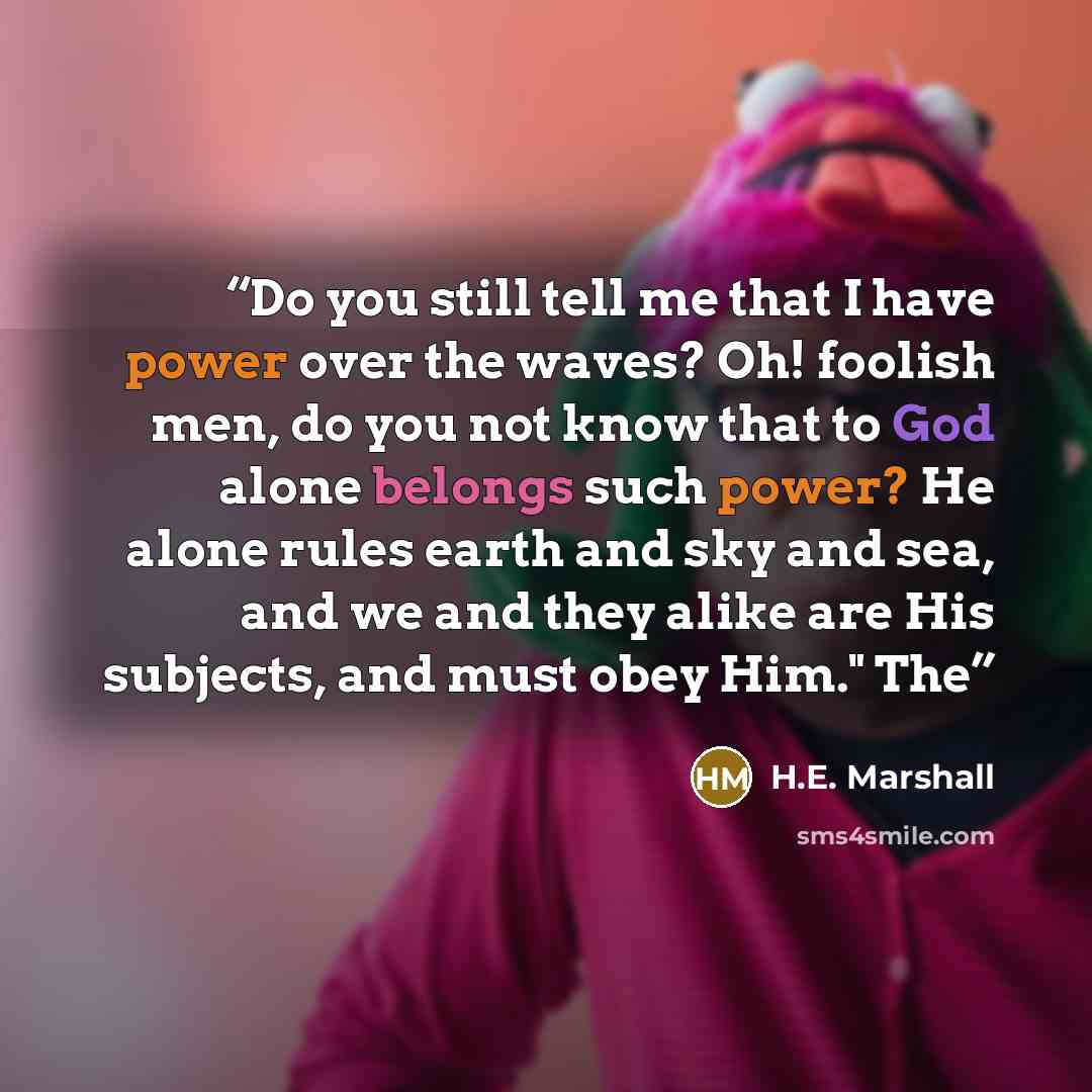 “Do you still tell me that I have power over the waves? Oh! foolish men, do you not know that to God alone belongs such power? He alone rules earth and sky and sea, and we and they alike are His subjects, and must obey Him." The” quote by H.E. Marshall