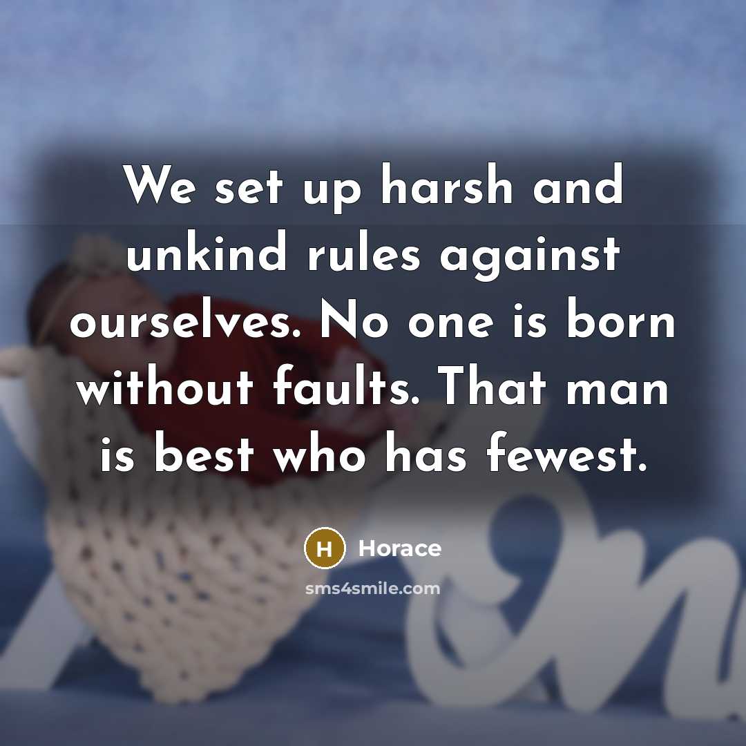 “We set up harsh and unkind rules against ourselves. No one is born without faults. That man is best who has fewest.” quote by Horace