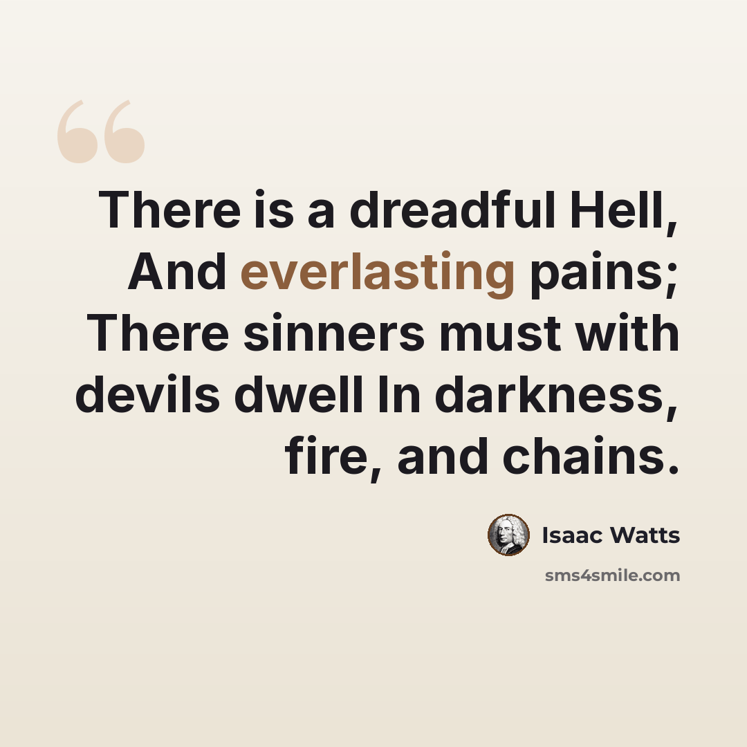 “There is a dreadful Hell, And everlasting pains; There sinners must with devils dwell In darkness, fire, and chains.” quote by Isaac Watts