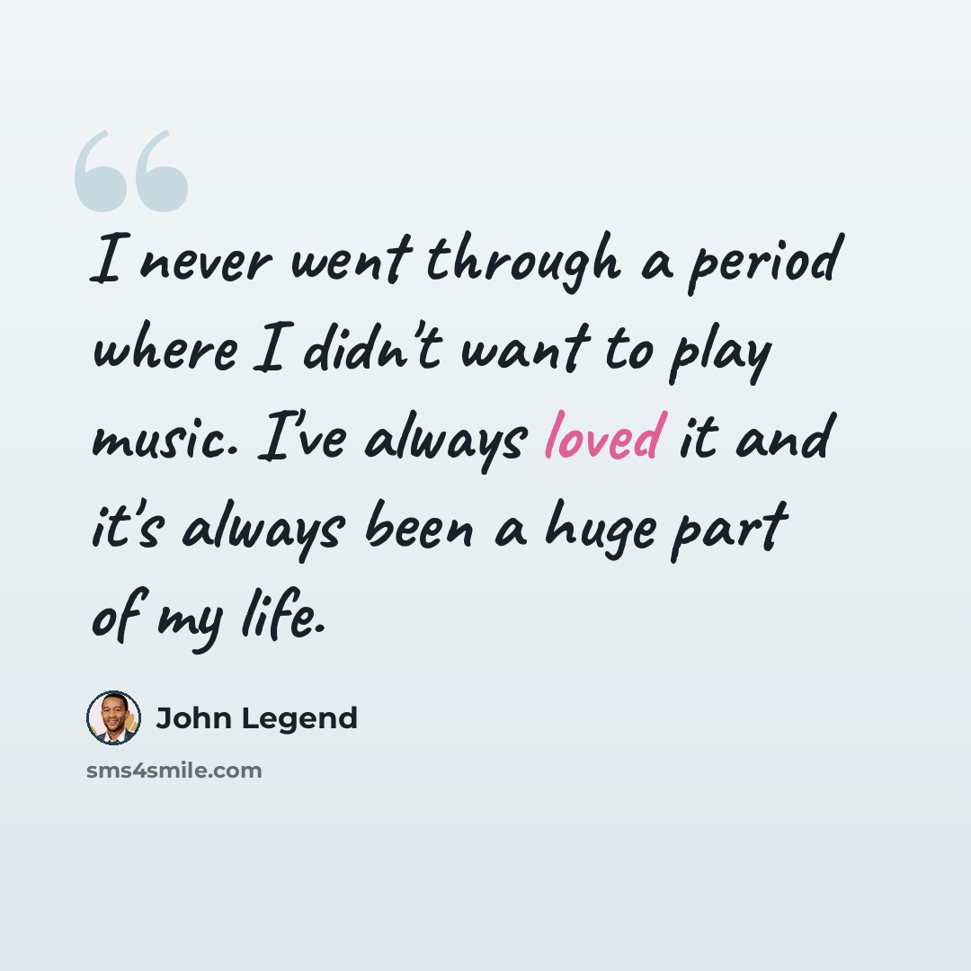 “I never went through a period where I didn't want to play music. I've always loved it and it's always been a huge part of my life.” quote by John Legend