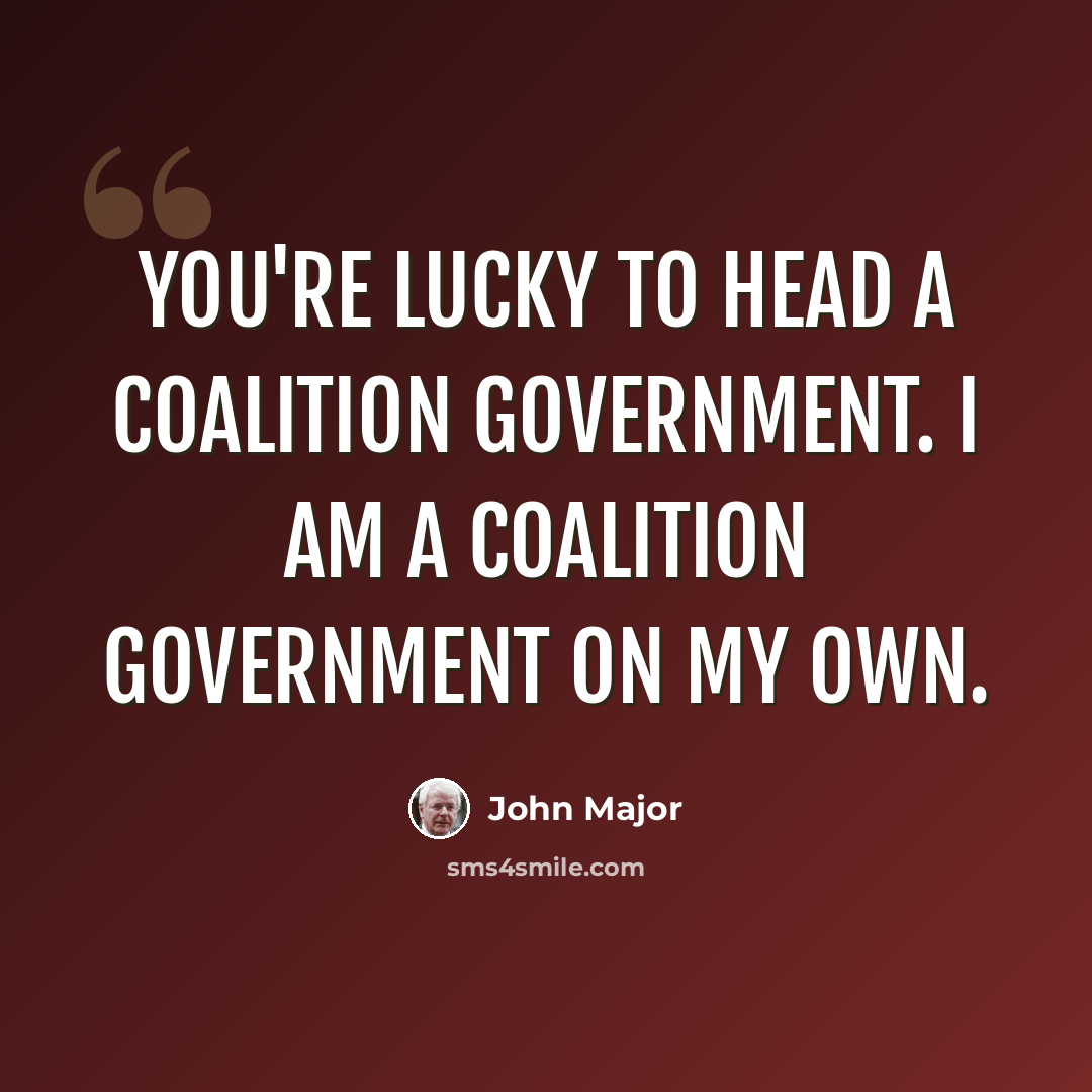“You're lucky to head a coalition government. I am a coalition government on my own.” quote by John Major