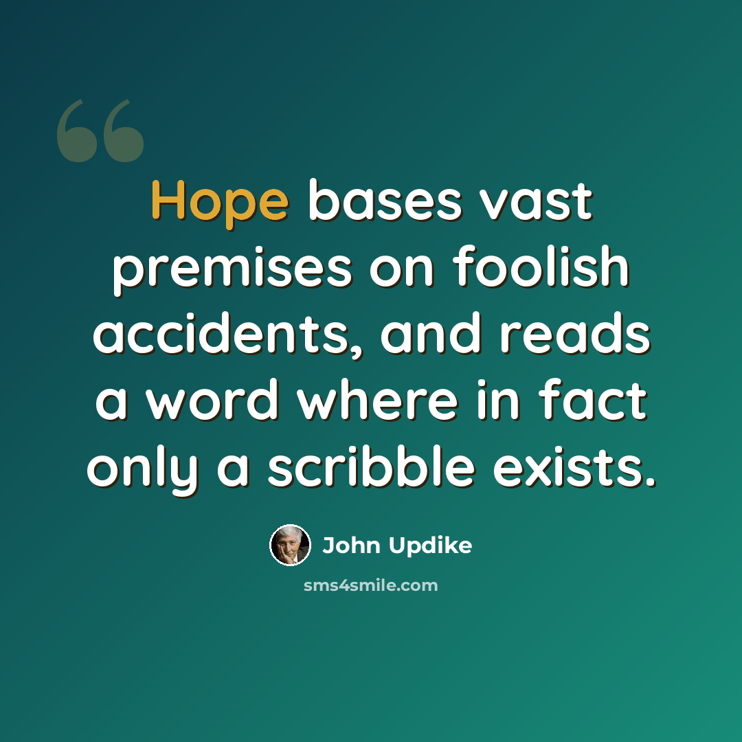 “Hope bases vast premises on foolish accidents, and reads a word where in fact only a scribble exists.” quote by John Updike